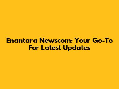 Enantara Newscom: Your Go-To For Latest Updates