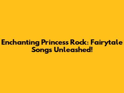 Enchanting Princess Rock: Fairytale Songs Unleashed!
