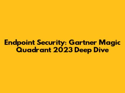 Endpoint Security: Gartner Magic Quadrant 2023 Deep Dive
