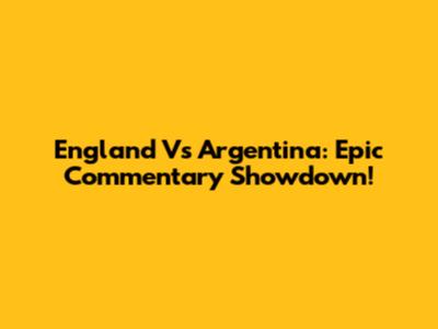 England Vs Argentina: Epic Commentary Showdown!