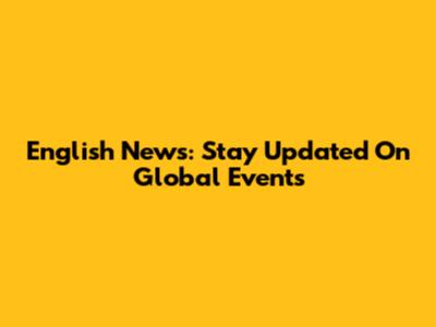 English News: Stay Updated On Global Events