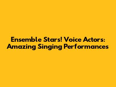 Ensemble Stars! Voice Actors: Amazing Singing Performances