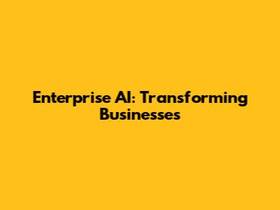Enterprise AI: Transforming Businesses