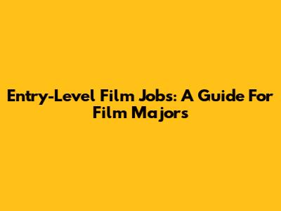 Entry-Level Film Jobs: A Guide For Film Majors