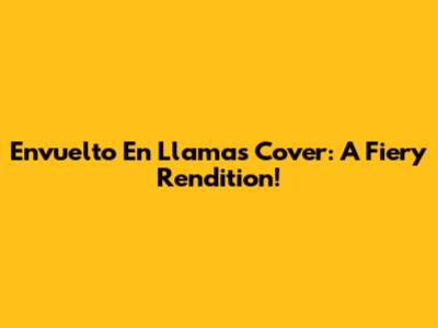 Envuelto En Llamas Cover: A Fiery Rendition!