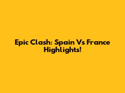 Epic Clash: Spain Vs France Highlights!
