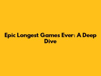 Epic Longest Games Ever: A Deep Dive