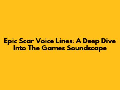 Epic Scar Voice Lines: A Deep Dive Into The Game's Soundscape