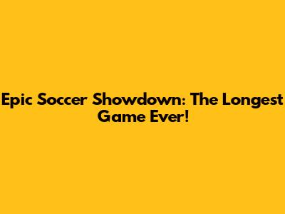 Epic Soccer Showdown: The Longest Game Ever!