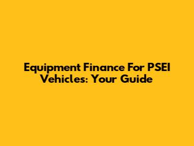 Equipment Finance For PSEI Vehicles: Your Guide