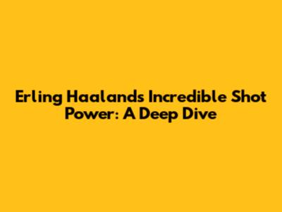 Erling Haaland's Incredible Shot Power: A Deep Dive