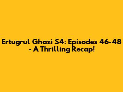 Ertugrul Ghazi S4: Episodes 46-48 - A Thrilling Recap!