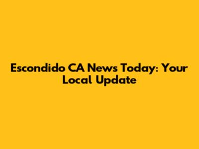 Escondido CA News Today: Your Local Update