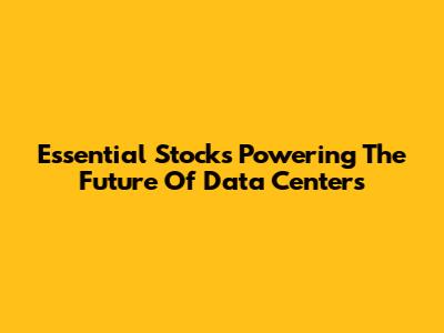 Essential Stocks Powering The Future Of Data Centers