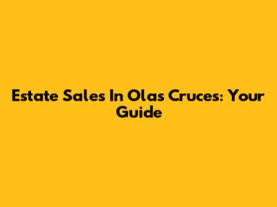 Estate Sales In Olas Cruces: Your Guide