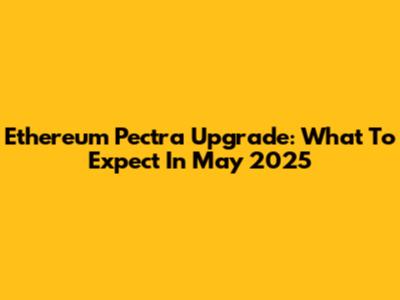 Ethereum Pectra Upgrade: What To Expect In May 2025