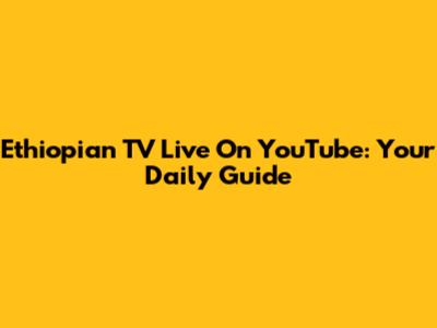 Ethiopian TV Live On YouTube: Your Daily Guide