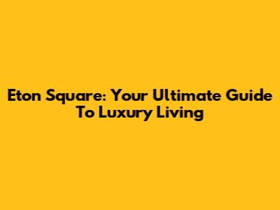 Eton Square: Your Ultimate Guide To Luxury Living