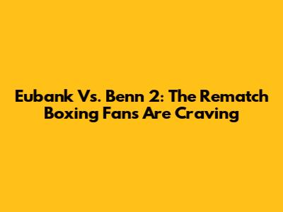 Eubank Vs. Benn 2: The Rematch Boxing Fans Are Craving