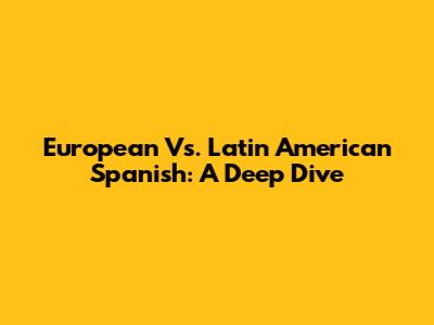 European Vs. Latin American Spanish: A Deep Dive