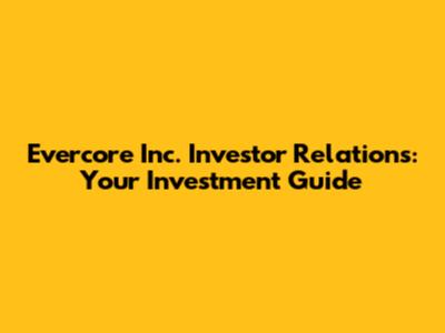 Evercore Inc. Investor Relations: Your Investment Guide