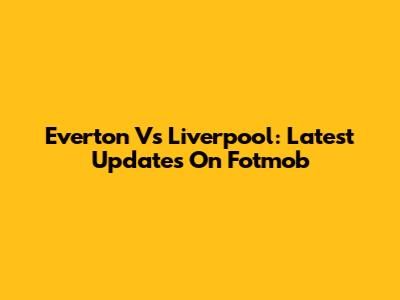 Everton Vs Liverpool: Latest Updates On Fotmob