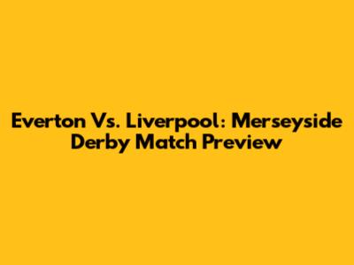Everton Vs. Liverpool: Merseyside Derby Match Preview