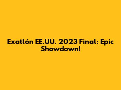Exatlón EE.UU. 2023 Final: Epic Showdown!