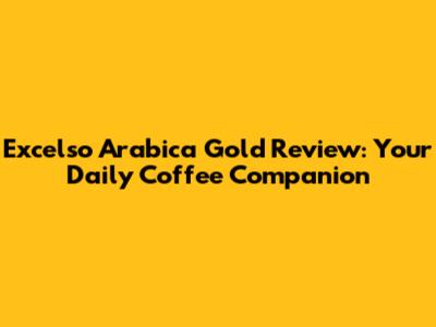 Excelso Arabica Gold Review: Your Daily Coffee Companion