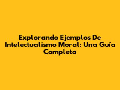 Explorando Ejemplos De Intelectualismo Moral: Una Guía Completa