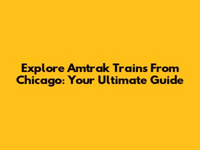 Explore Amtrak Trains From Chicago: Your Ultimate Guide
