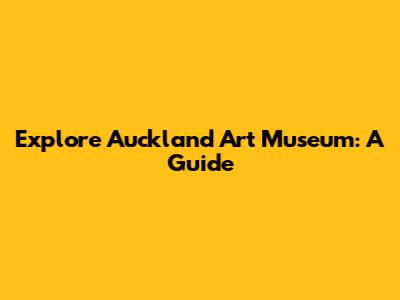 Explore Auckland Art Museum: A Guide