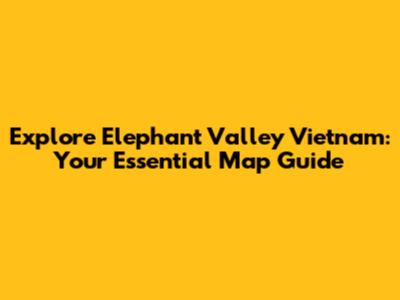 Explore Elephant Valley Vietnam: Your Essential Map Guide