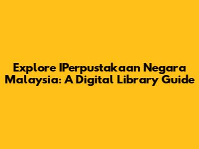 Explore IPerpustakaan Negara Malaysia: A Digital Library Guide