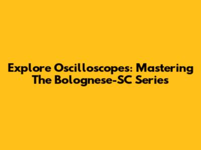 Explore Oscilloscopes: Mastering The Bolognese-SC Series