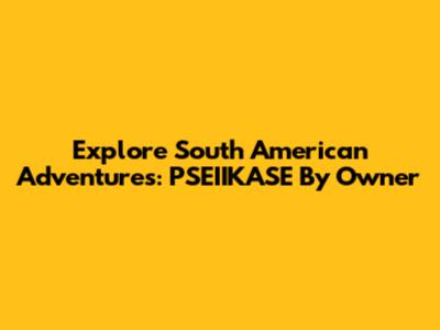 Explore South American Adventures: PSEIIKASE By Owner