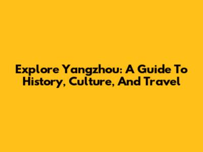 Explore Yangzhou: A Guide To History, Culture, And Travel