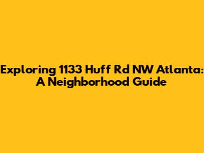 Exploring 1133 Huff Rd NW Atlanta: A Neighborhood Guide