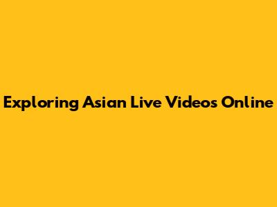 Exploring Asian Live Videos Online