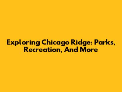 Exploring Chicago Ridge: Parks, Recreation, And More