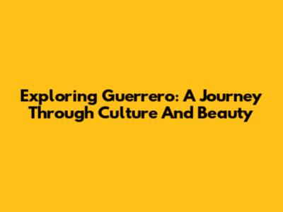 Exploring Guerrero: A Journey Through Culture And Beauty