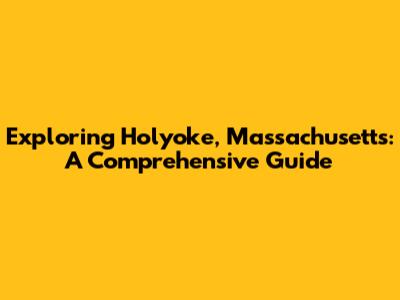 Exploring Holyoke, Massachusetts: A Comprehensive Guide