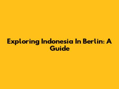 Exploring Indonesia In Berlin: A Guide