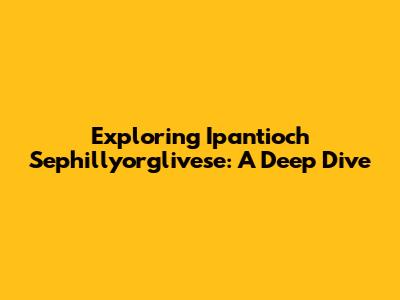 Exploring Ipantioch Sephillyorglivese: A Deep Dive