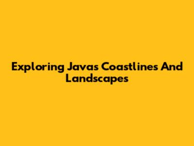 Exploring Java's Coastlines And Landscapes