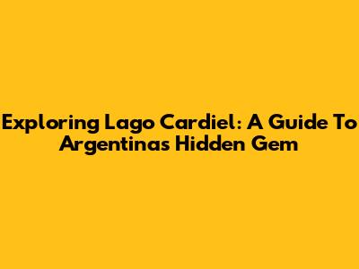 Exploring Lago Cardiel: A Guide To Argentina's Hidden Gem