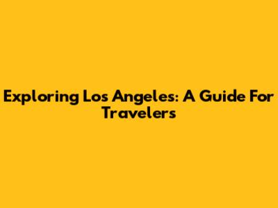 Exploring Los Angeles: A Guide For Travelers