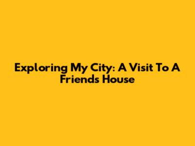 Exploring My City: A Visit To A Friend's House