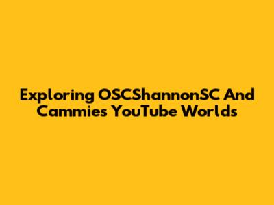 Exploring OSCShannonSC And Cammie's YouTube Worlds