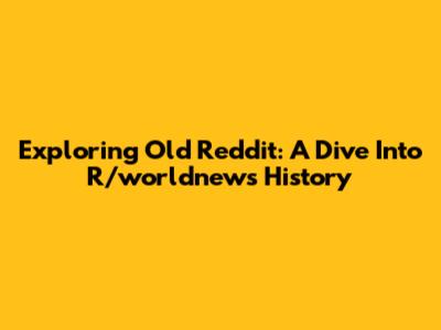 Exploring Old Reddit: A Dive Into R/worldnews History